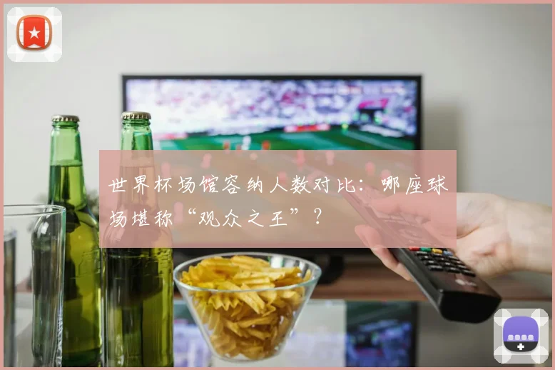 世界杯场馆容纳人数对比:哪座球场堪称“观众之王”?