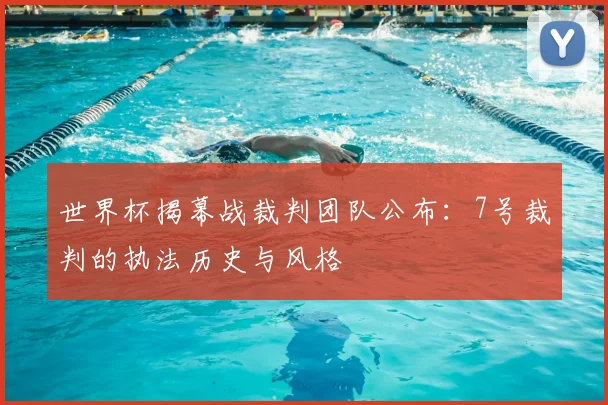 世界杯揭幕战裁判团队公布：7号裁判的执法历史与风格