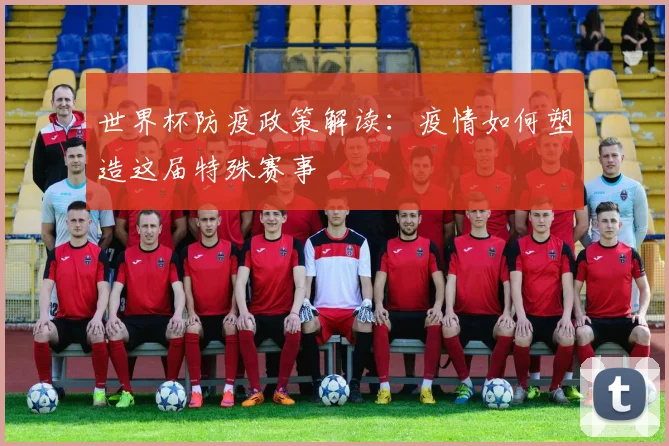 世界杯防疫政策解读:疫情如何塑造这届特殊赛事