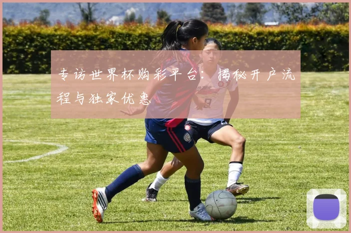 专访世界杯购彩平台:揭秘开户流程与独家优惠