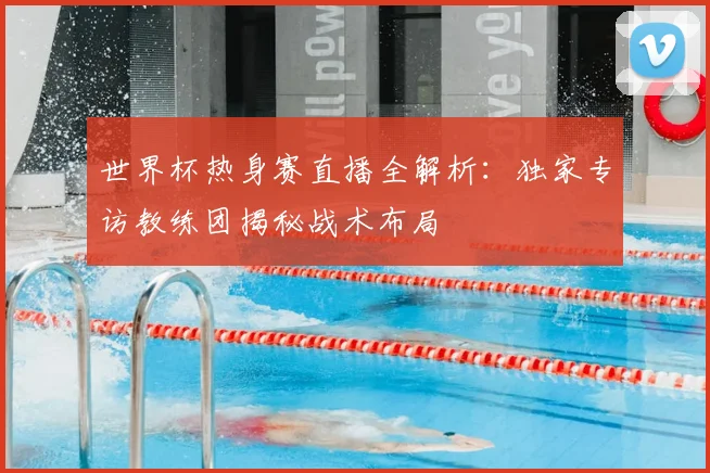 世界杯热身赛直播全解析:独家专访教练团揭秘战术布局