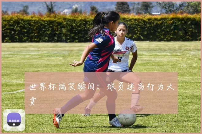 世界杯搞笑瞬间:球员迷惑行为大赏