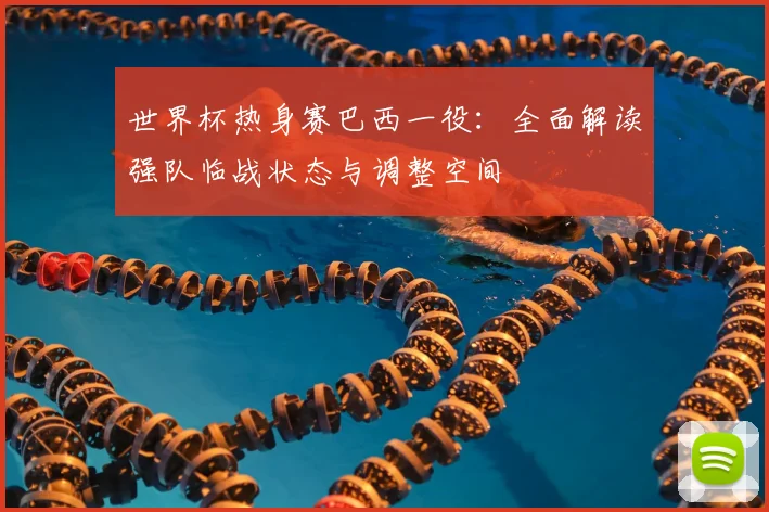 世界杯热身赛巴西一役：全面解读强队临战状态与调整空间