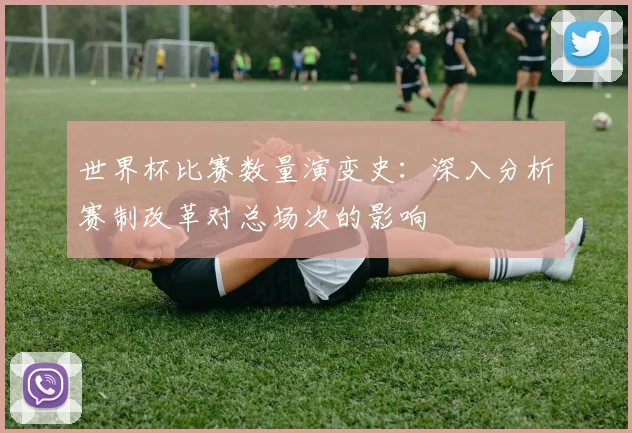 世界杯比赛数量演变史：深入分析赛制改革对总场次的影响