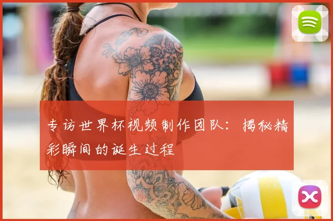专访世界杯视频制作团队：揭秘精彩瞬间的诞生过程
