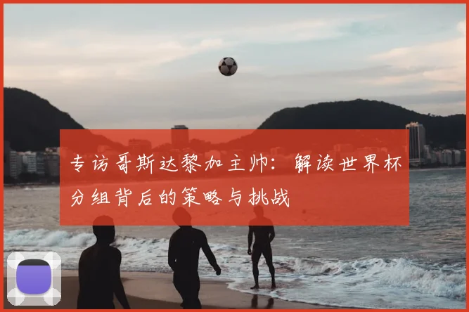 专访哥斯达黎加主帅:解读世界杯分组背后的策略与挑战