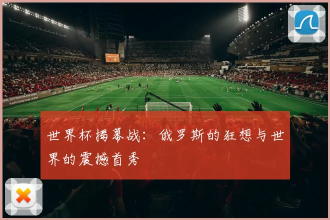 世界杯揭幕战:俄罗斯的狂想与世界的震撼首秀