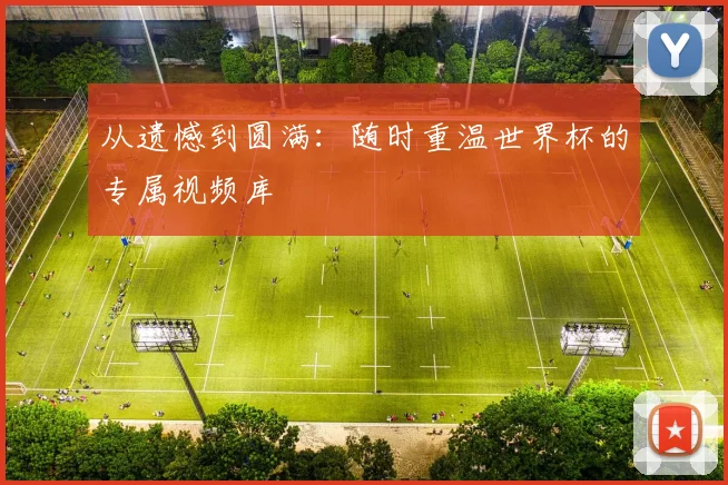 从遗憾到圆满:随时重温世界杯的专属视频库
