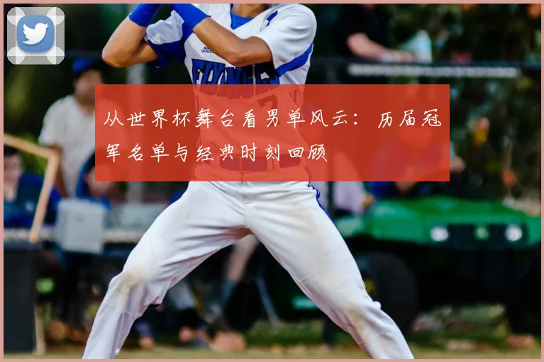 从世界杯舞台看男单风云：历届冠军名单与经典时刻回顾