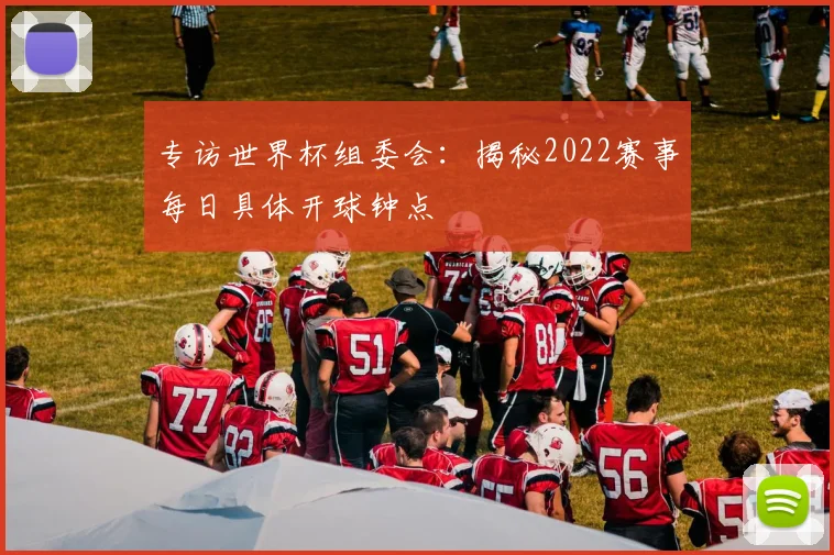 专访世界杯组委会:揭秘2022赛事每日具体开球钟点
