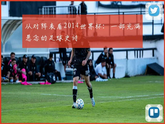 从对阵表看2014世界杯:一部充满悬念的足球史诗