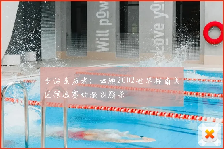 专访亲历者:回顾2002世界杯南美区预选赛的激烈厮杀