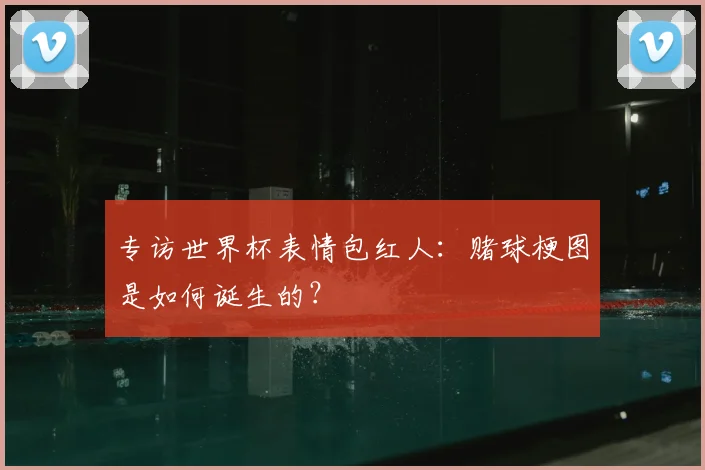 专访世界杯表情包红人:赌球梗图是如何诞生的?
