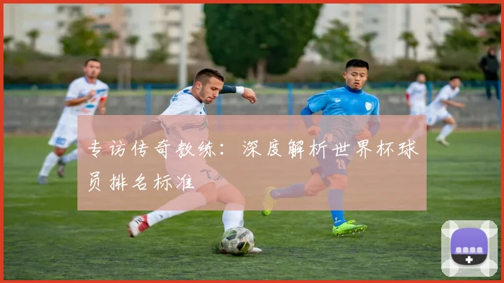 专访传奇教练:深度解析世界杯球员排名标准