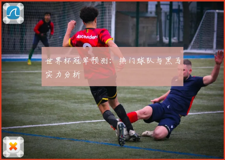 世界杯冠军预测：热门球队与黑马实力分析