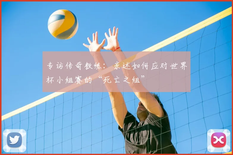 专访传奇教练:亲述如何应对世界杯小组赛的“死亡之组”