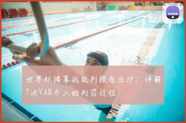 世界杯揭幕战裁判报告出炉:详解7次VAR介入的判罚过程