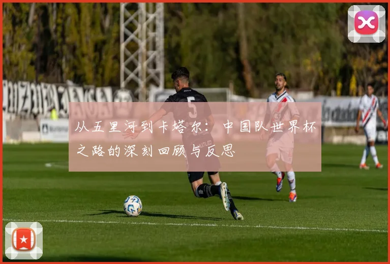 从五里河到卡塔尔:中国队世界杯之路的深刻回顾与反思