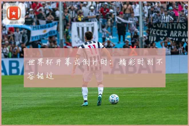 世界杯开幕式倒计时:精彩时刻不容错过