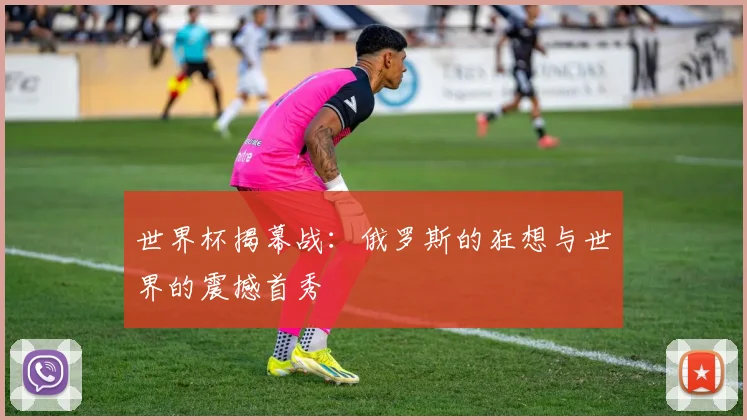 世界杯揭幕战:俄罗斯的狂想与世界的震撼首秀