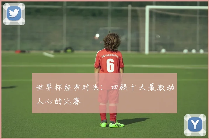 世界杯经典对决:回顾十大最激动人心的比赛