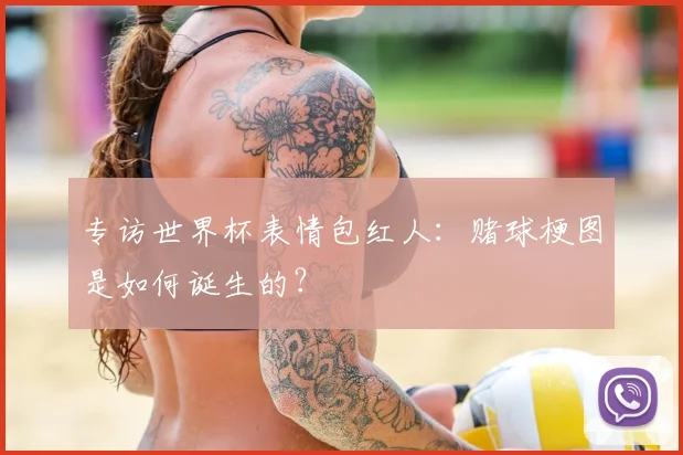 专访世界杯表情包红人:赌球梗图是如何诞生的?