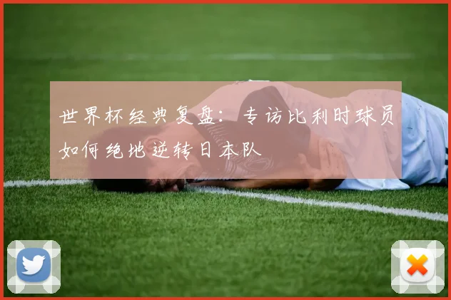 世界杯经典复盘:专访比利时球员如何绝地逆转日本队