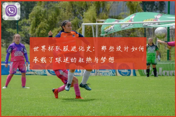 世界杯队服进化史:那些设计如何承载了球迷的狂热与梦想