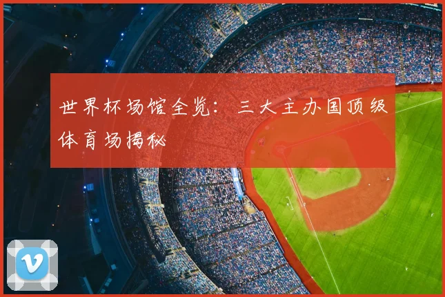 世界杯场馆全览:三大主办国顶级体育场揭秘