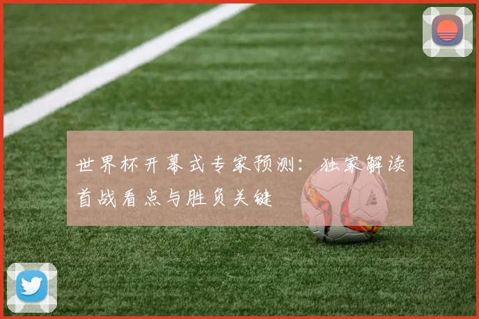 世界杯开幕式专家预测：独家解读首战看点与胜负关键