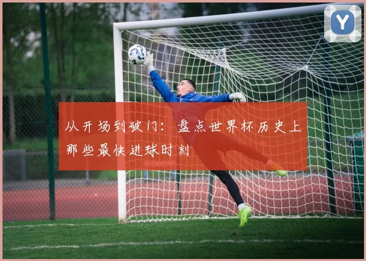 从开场到破门：盘点世界杯历史上那些最快进球时刻