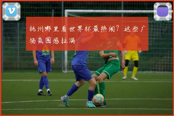 杭州哪里看世界杯最热闹？这些广场氛围感拉满