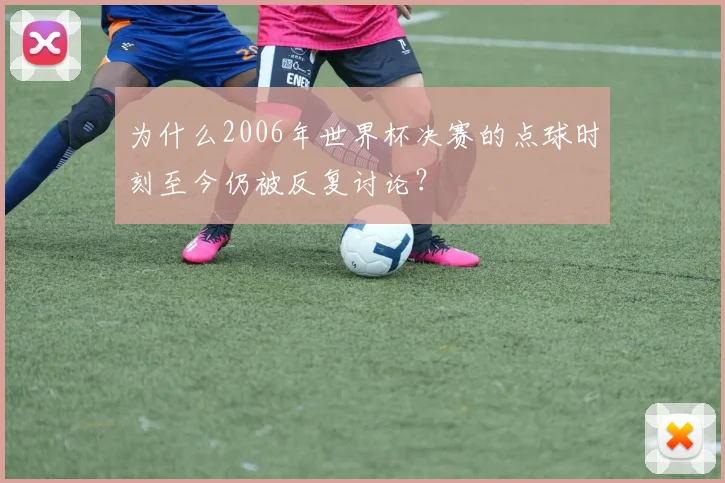 为什么2006年世界杯决赛的点球时刻至今仍被反复讨论？