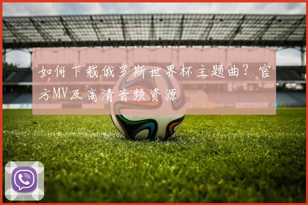 如何下载俄罗斯世界杯主题曲？官方MV及高清音频资源