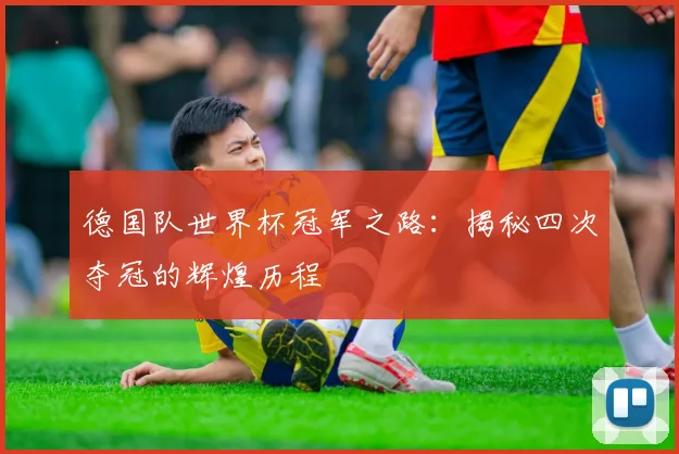 德国队世界杯冠军之路：揭秘四次夺冠的辉煌历程
