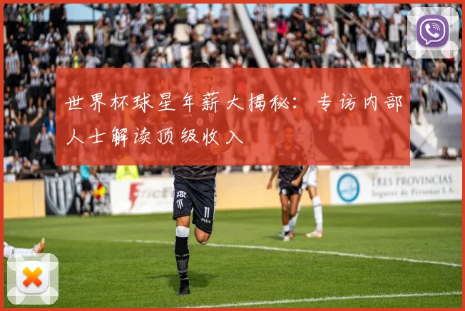 世界杯球星年薪大揭秘：专访内部人士解读顶级收入
